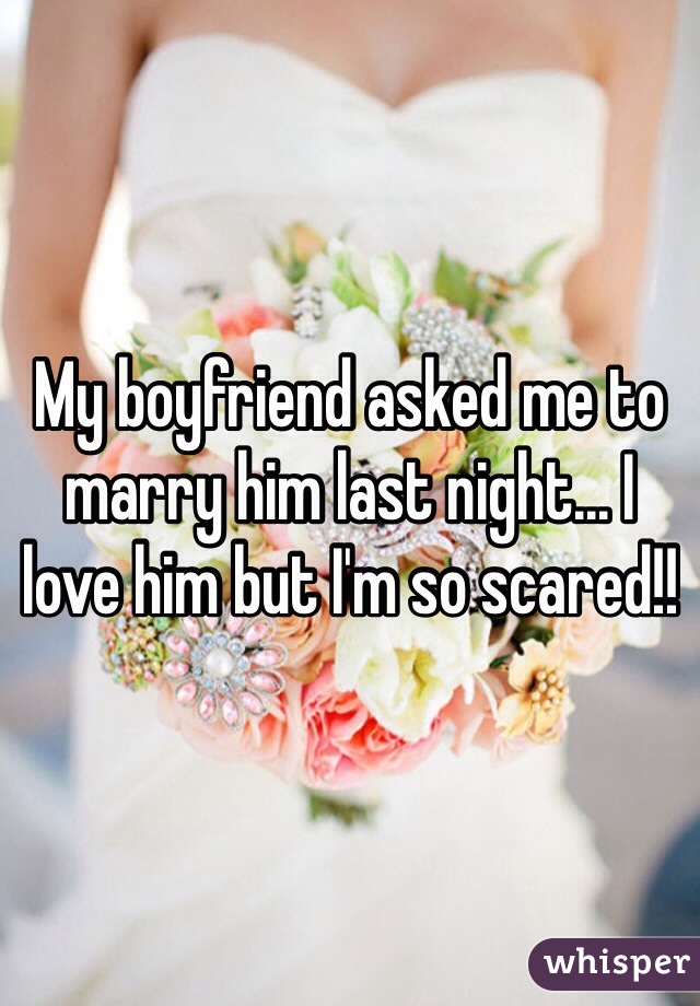 My boyfriend asked me to marry him last night... I love him but I'm so scared!!