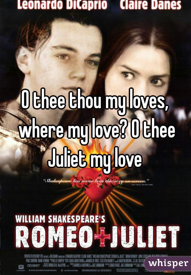 O thee thou my loves, where my love? O thee Juliet my love 