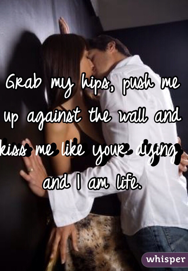 Grab My Hips Push Me Up Against The Wall And Kiss Me Like Your Dying And I Am Life 4799