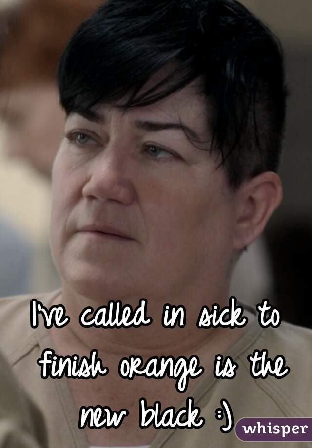 I've called in sick to finish orange is the new black :) 