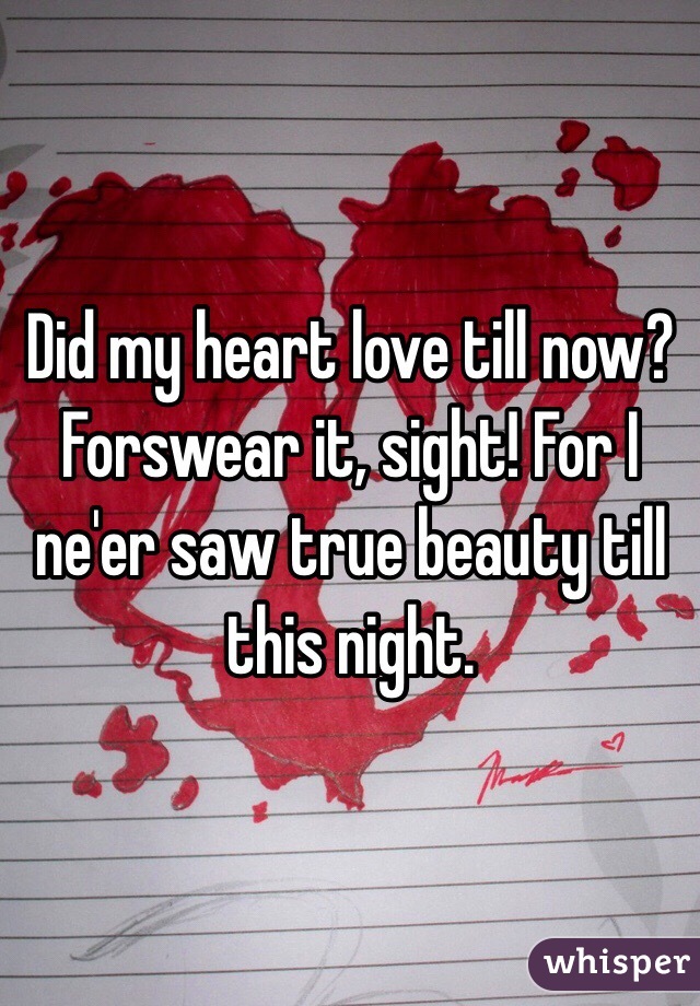 Did my heart love till now? Forswear it, sight! For I ne'er saw true beauty till this night.