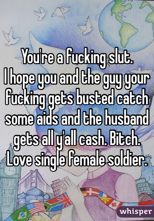You're a fucking slut.
l hope you and the guy your fucking gets busted catch some aids and the husband gets all y'all cash. Bitch. 
Love single female soldier. 