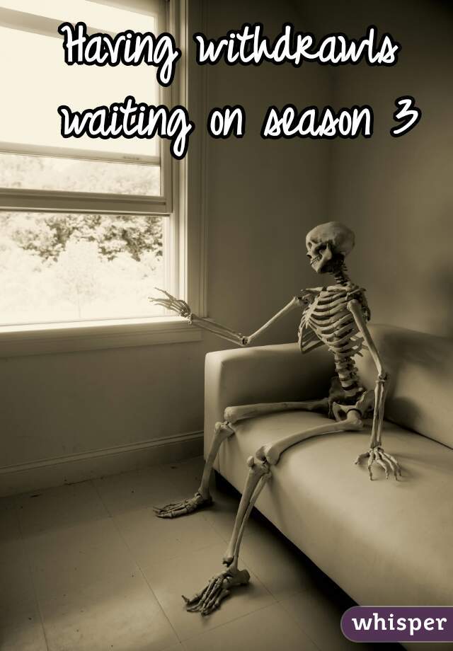Having withdrawls waiting on season 3