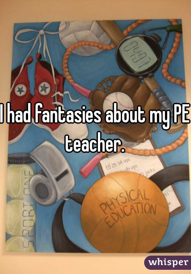 I had fantasies about my PE teacher. 