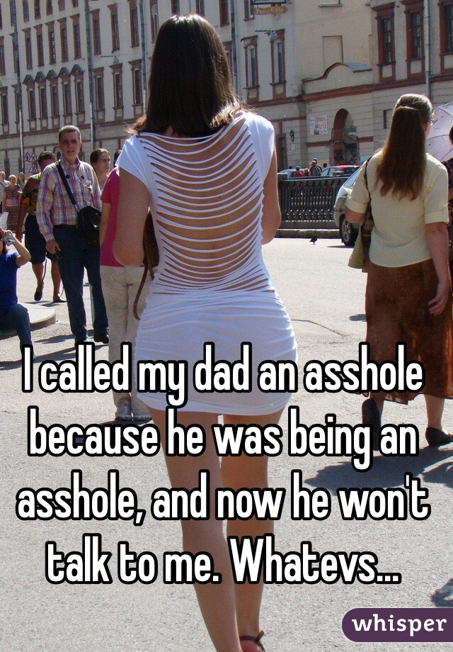 I called my dad an asshole because he was being an asshole, and now he won't talk to me. Whatevs...