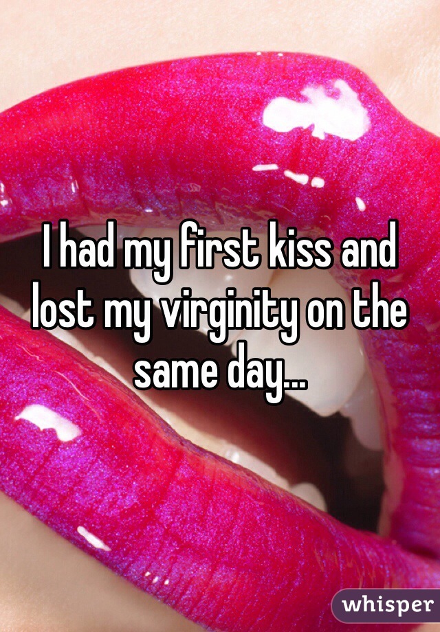 I had my first kiss and lost my virginity on the same day... 