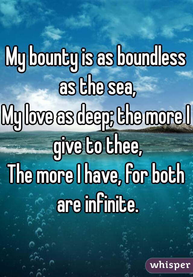 My bounty is as boundless as the sea,
My love as deep; the more I give to thee,
The more I have, for both are infinite.