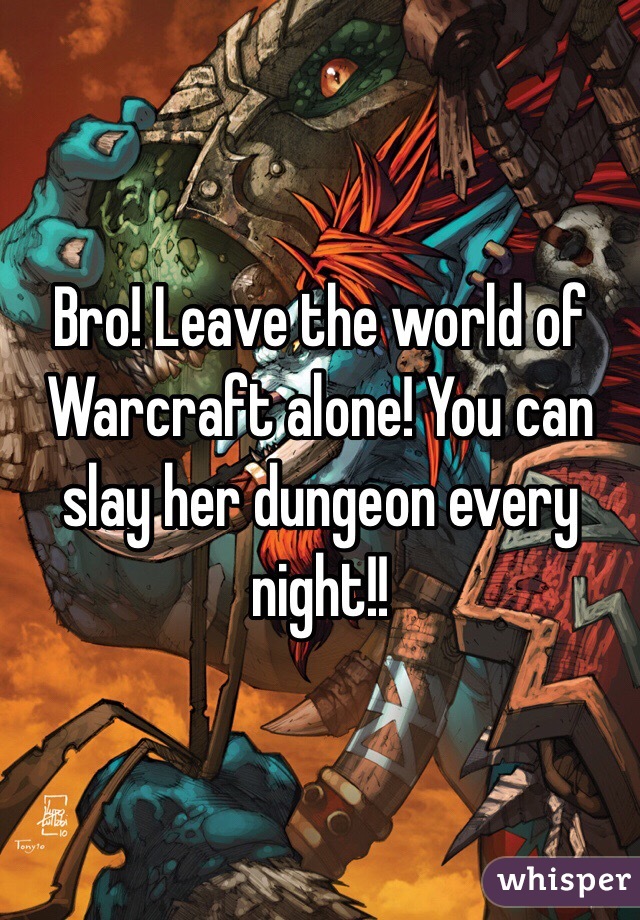 Bro! Leave the world of Warcraft alone! You can slay her dungeon every night!!