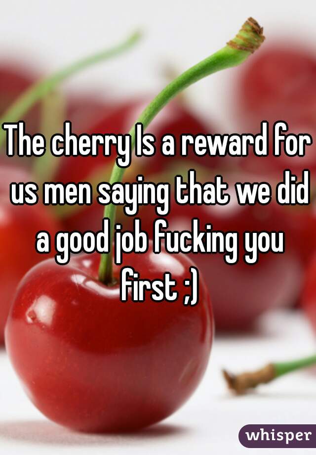 The cherry Is a reward for us men saying that we did a good job fucking you first ;)