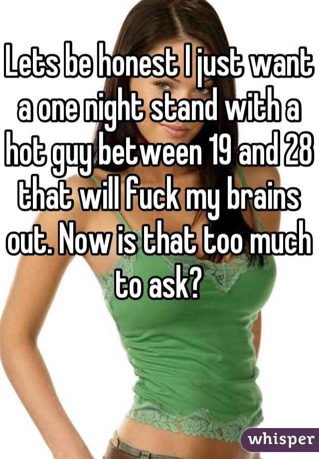 Lets be honest I just want a one night stand with a hot guy between 19 and 28 that will fuck my brains out. Now is that too much to ask?
