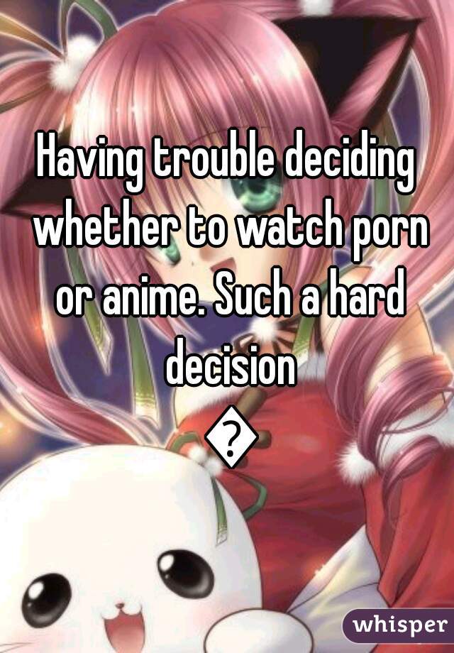 Having trouble deciding whether to watch porn or anime. Such a hard decision 😡