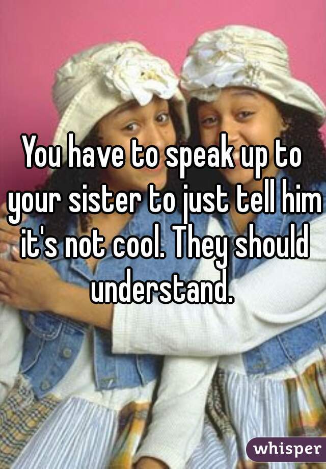You have to speak up to your sister to just tell him it's not cool. They should understand. 