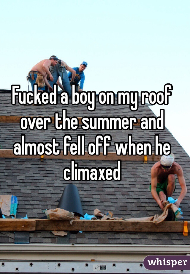 Fucked a boy on my roof over the summer and almost fell off when he climaxed 