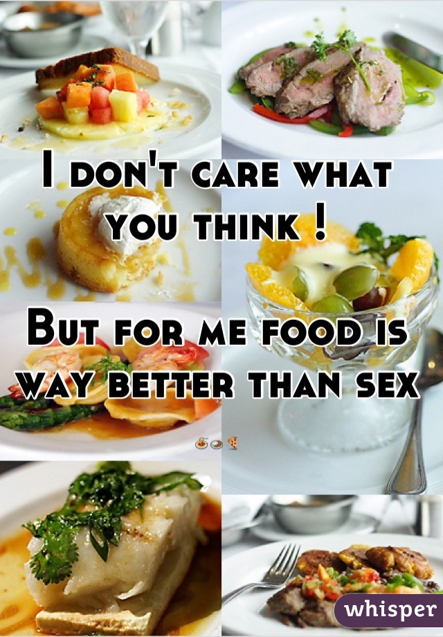 I don't care what you think ! 

But for me food is way better than sex 🍝🍛🍕