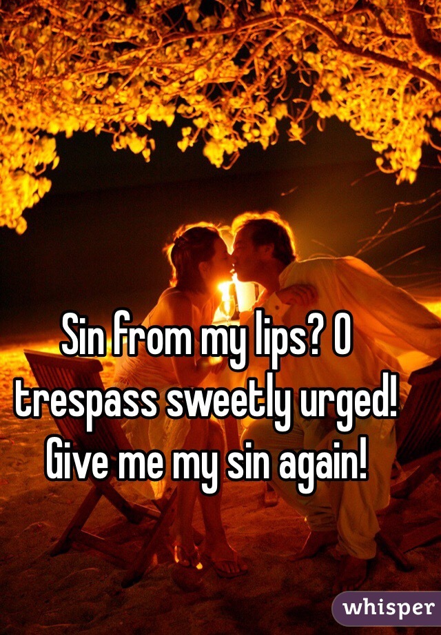 Sin from my lips? O trespass sweetly urged! Give me my sin again!