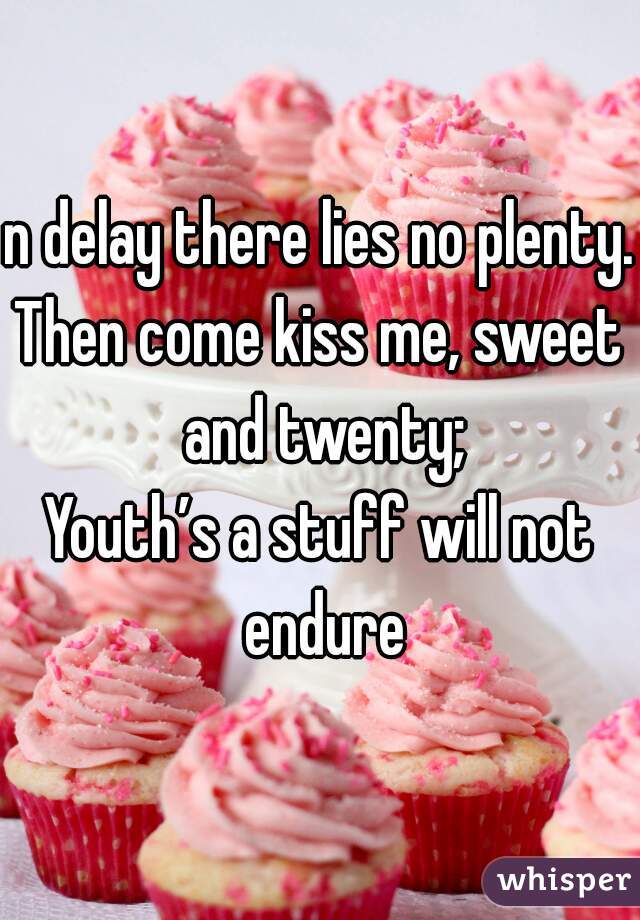 n delay there lies no plenty.
Then come kiss me, sweet and twenty;
Youth’s a stuff will not endure