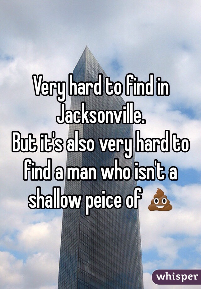 Very hard to find in Jacksonville. 
But it's also very hard to find a man who isn't a shallow peice of 💩