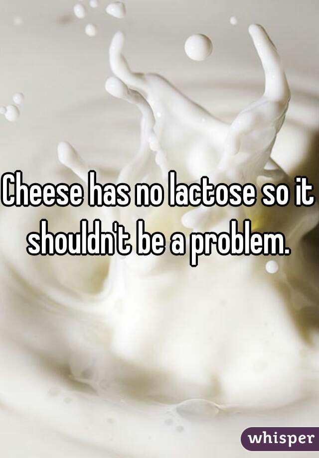 Cheese has no lactose so it shouldn't be a problem. 