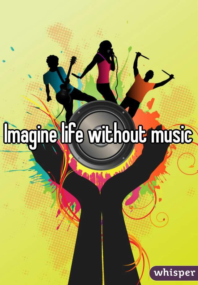 Imagine life without music