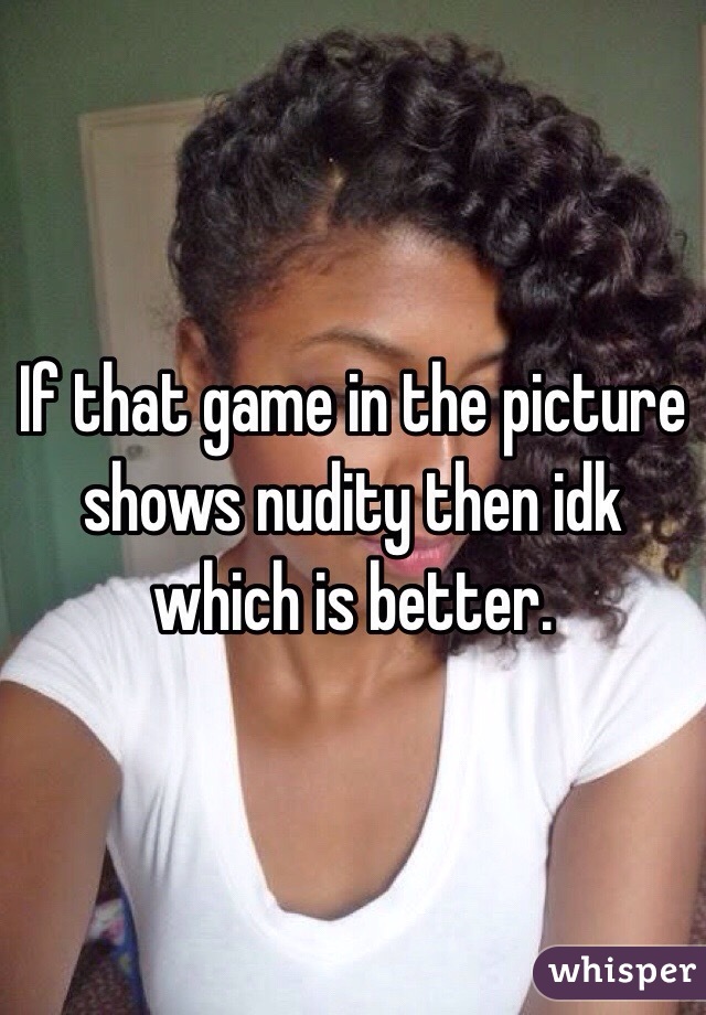 If that game in the picture shows nudity then idk which is better.