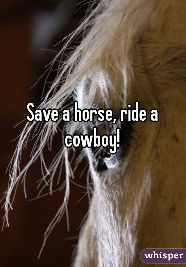 Save a horse, ride a cowboy! 