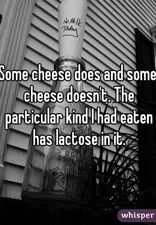Some cheese does and some cheese doesn't. The particular kind I had eaten has lactose in it.