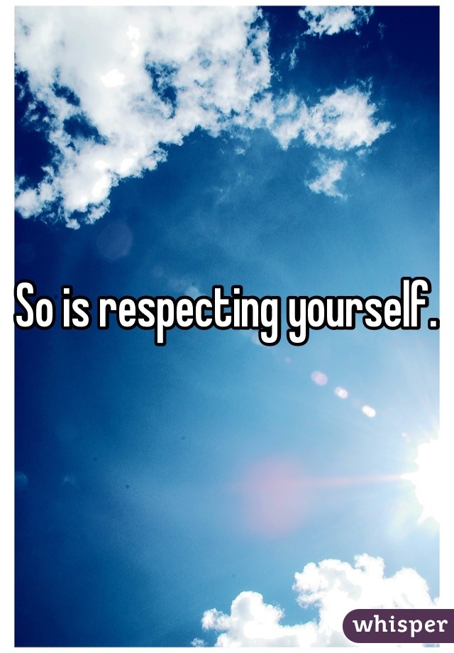 So is respecting yourself. 