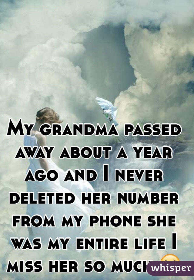My grandma passed away about a year ago and I never deleted her number from my phone she was my entire life I miss her so much 😢