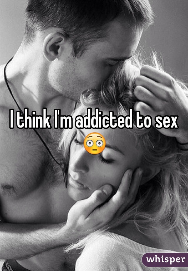 I think I'm addicted to sex 😳