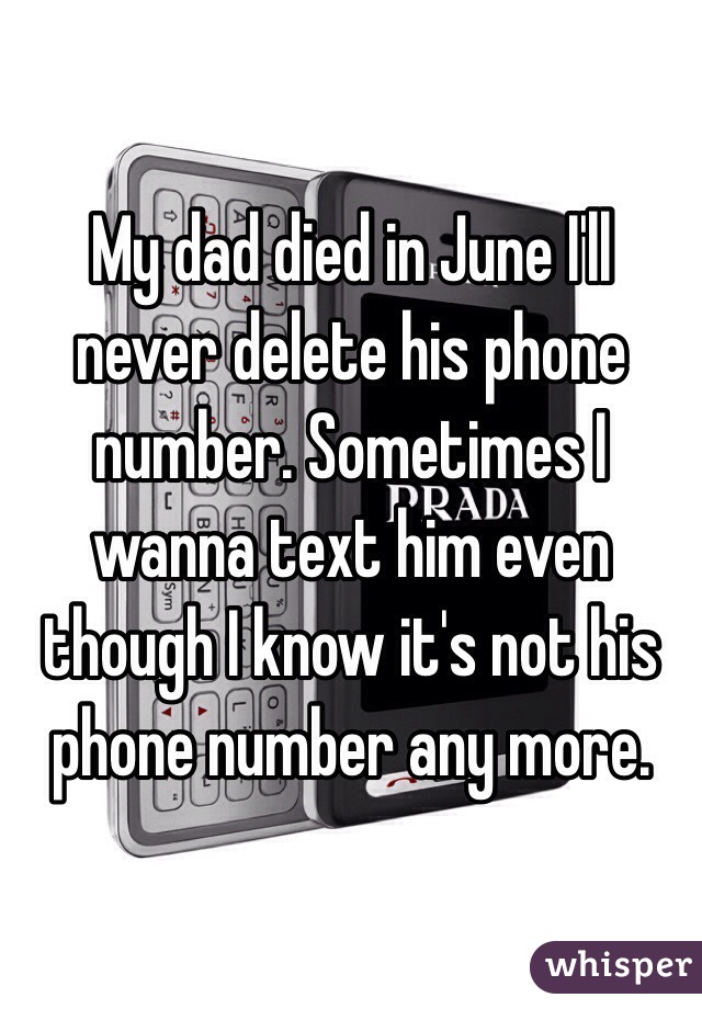 My dad died in June I'll never delete his phone number. Sometimes I wanna text him even though I know it's not his phone number any more. 