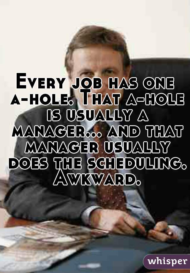 Every job has one a-hole. That a-hole is usually a manager... and that manager usually does the scheduling. Awkward.