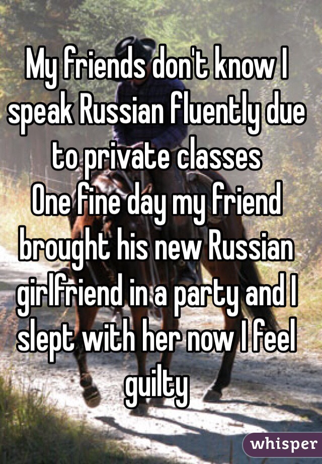 My friends don't know I speak Russian fluently due to private classes
One fine day my friend brought his new Russian girlfriend in a party and I slept with her now I feel guilty