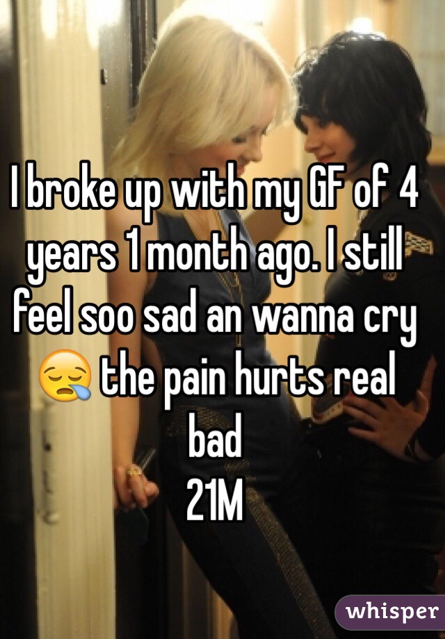 I broke up with my GF of 4 years 1 month ago. I still feel soo sad an wanna cry 😪 the pain hurts real bad 
21M 
