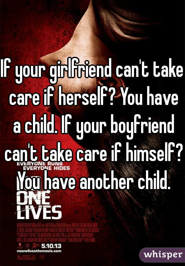 If your girlfriend can't take care if herself? You have a child. If your boyfriend can't take care if himself? You have another child.