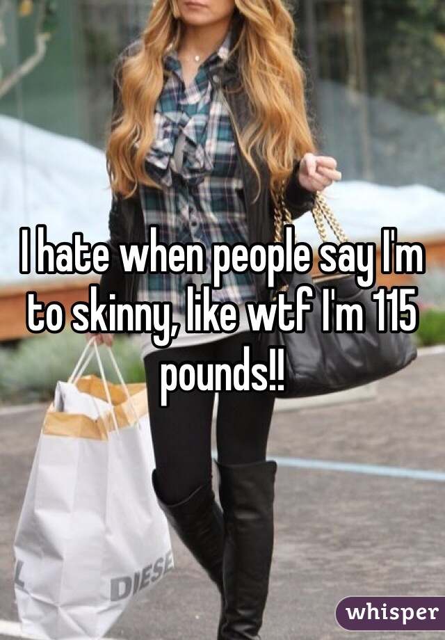 I hate when people say I'm to skinny, like wtf I'm 115 pounds!! 