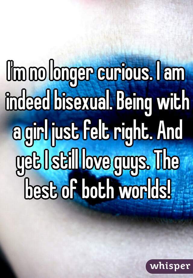 I'm no longer curious. I am indeed bisexual. Being with a girl just felt right. And yet I still love guys. The best of both worlds!