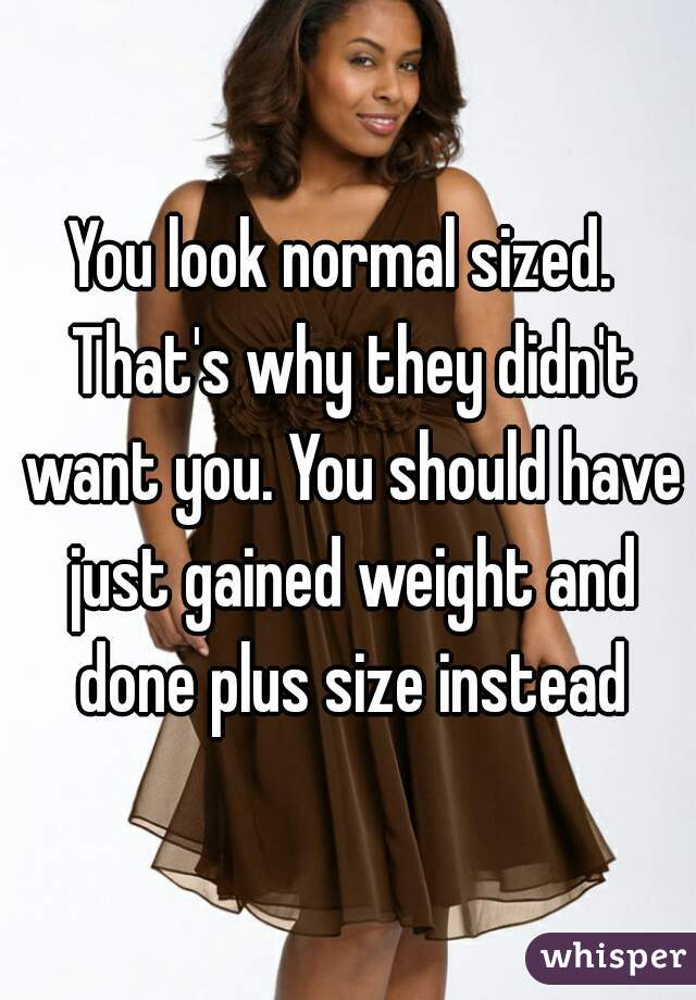 You look normal sized.  That's why they didn't want you. You should have just gained weight and done plus size instead