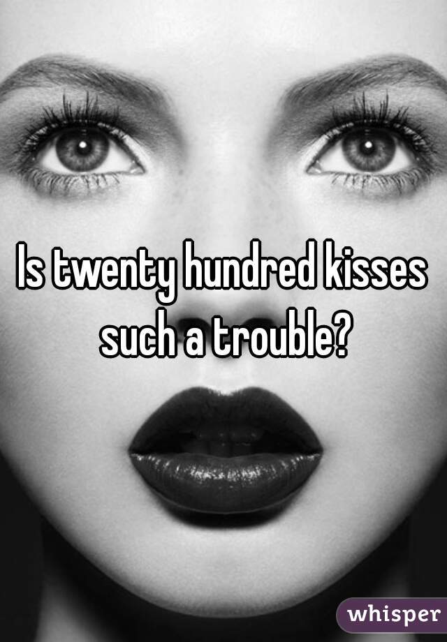 Is twenty hundred kisses such a trouble?