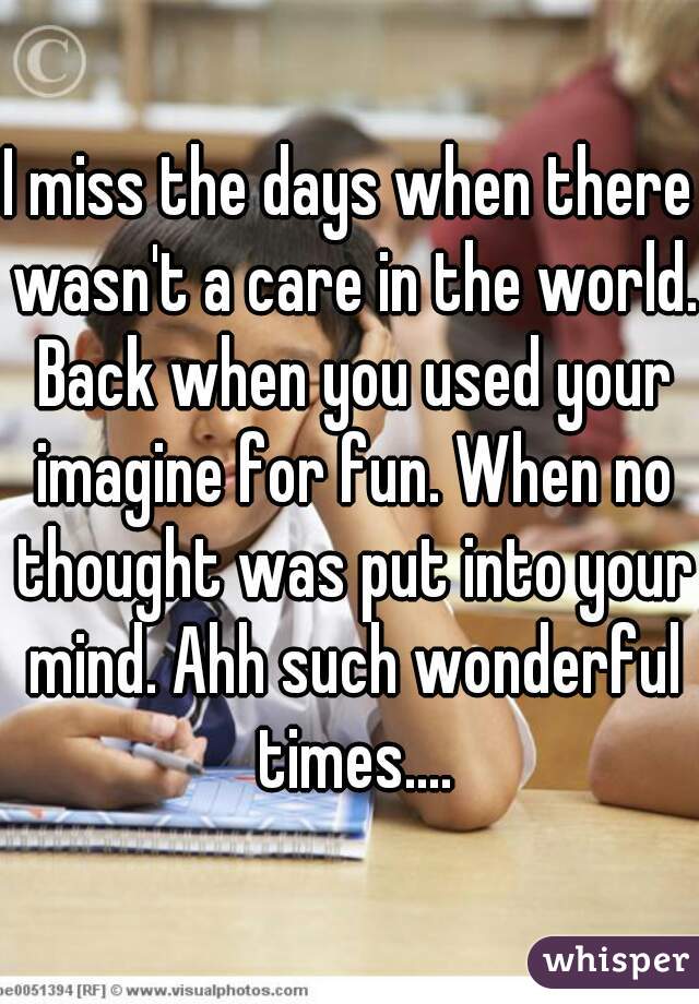I miss the days when there wasn't a care in the world. Back when you used your imagine for fun. When no thought was put into your mind. Ahh such wonderful times....