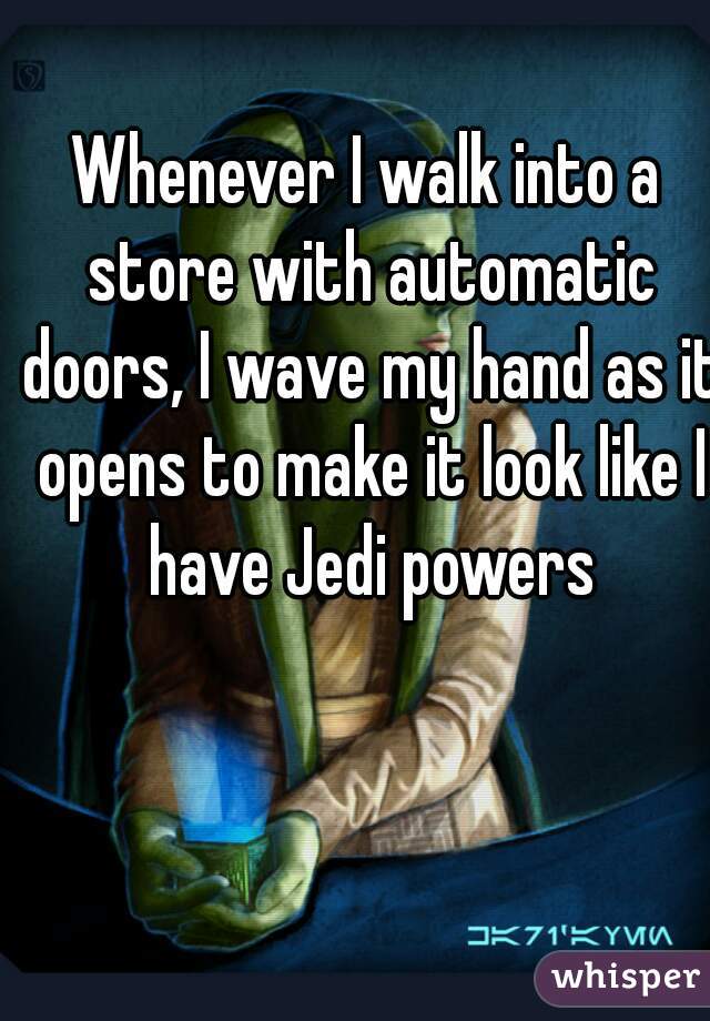 Whenever I walk into a store with automatic doors, I wave my hand as it opens to make it look like I have Jedi powers