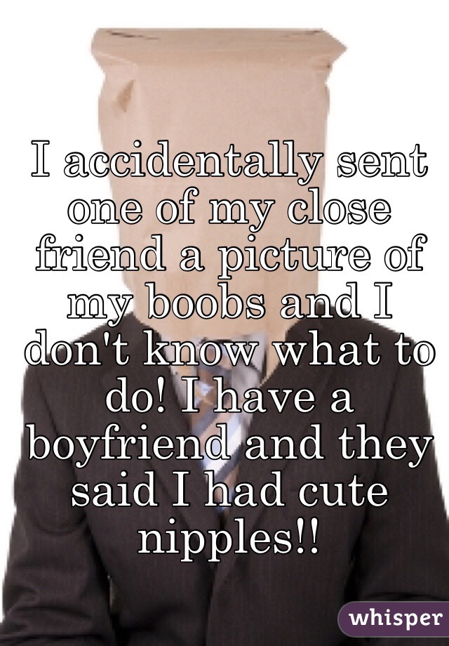 I accidentally sent one of my close friend a picture of my boobs and I don't know what to do! I have a boyfriend and they said I had cute nipples!!