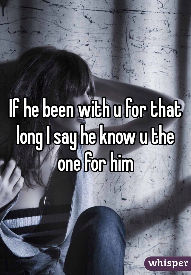 If he been with u for that long I say he know u the one for him 