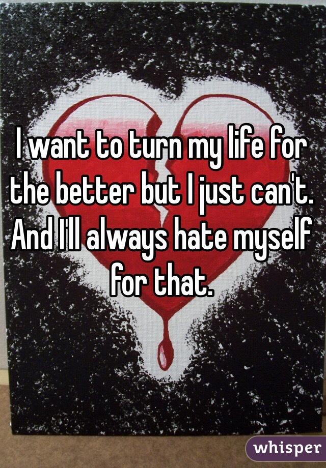 I want to turn my life for the better but I just can't.
And I'll always hate myself for that.