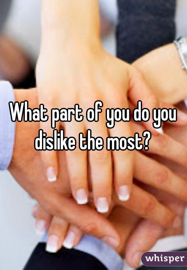What part of you do you dislike the most? 