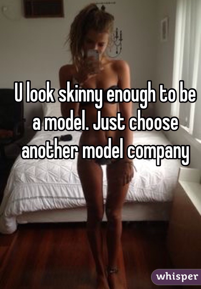 U look skinny enough to be a model. Just choose another model company 