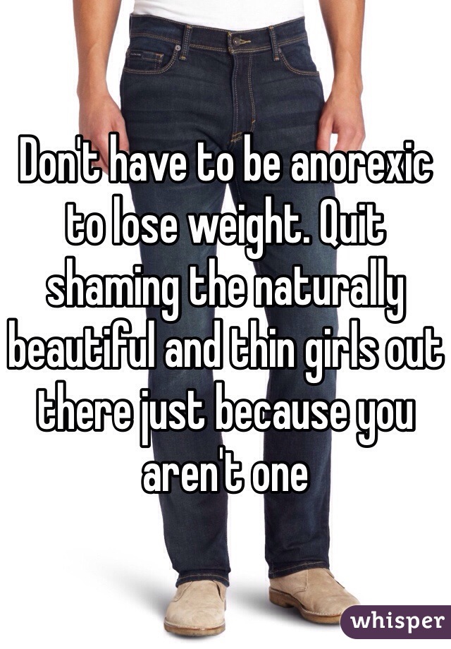 Don't have to be anorexic to lose weight. Quit shaming the naturally beautiful and thin girls out there just because you aren't one
