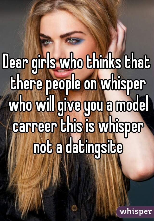 Dear girls who thinks that there people on whisper who will give you a model carreer this is whisper not a datingsite