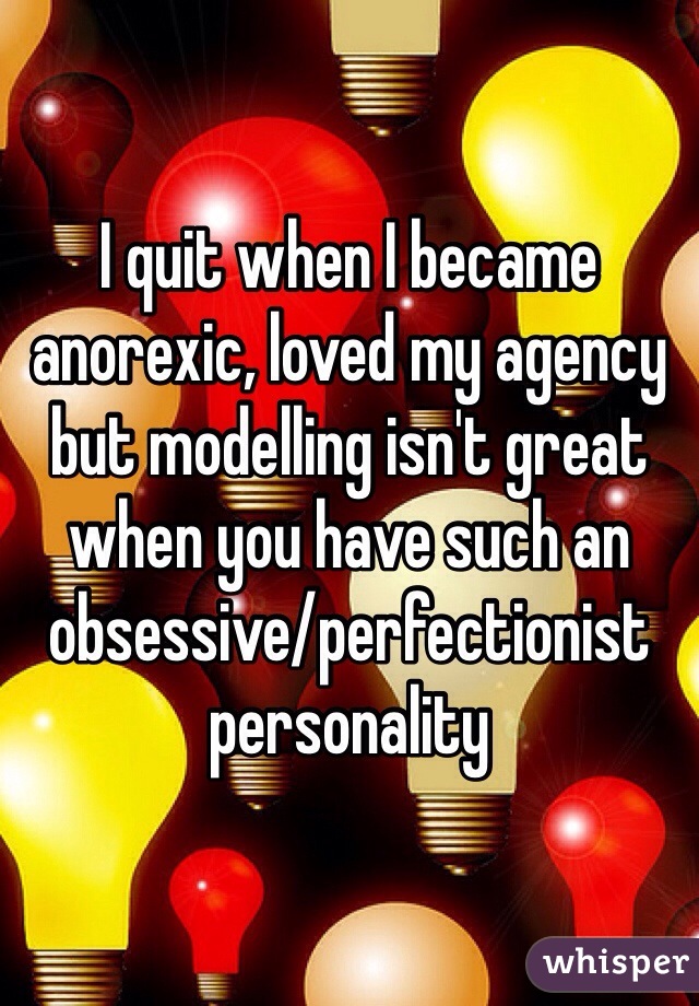 I quit when I became anorexic, loved my agency but modelling isn't great when you have such an obsessive/perfectionist personality 