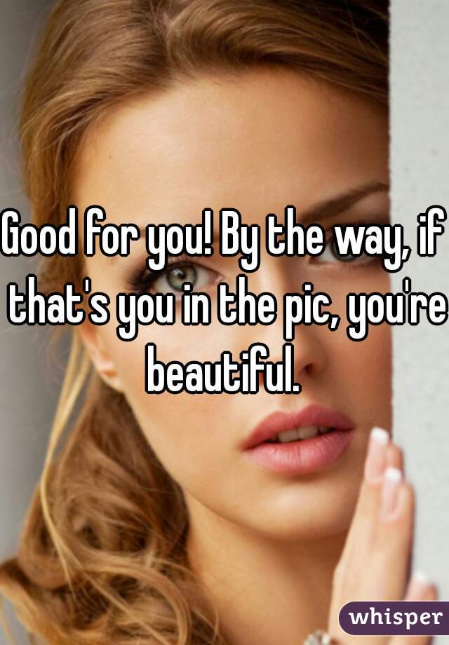 Good for you! By the way, if that's you in the pic, you're beautiful. 