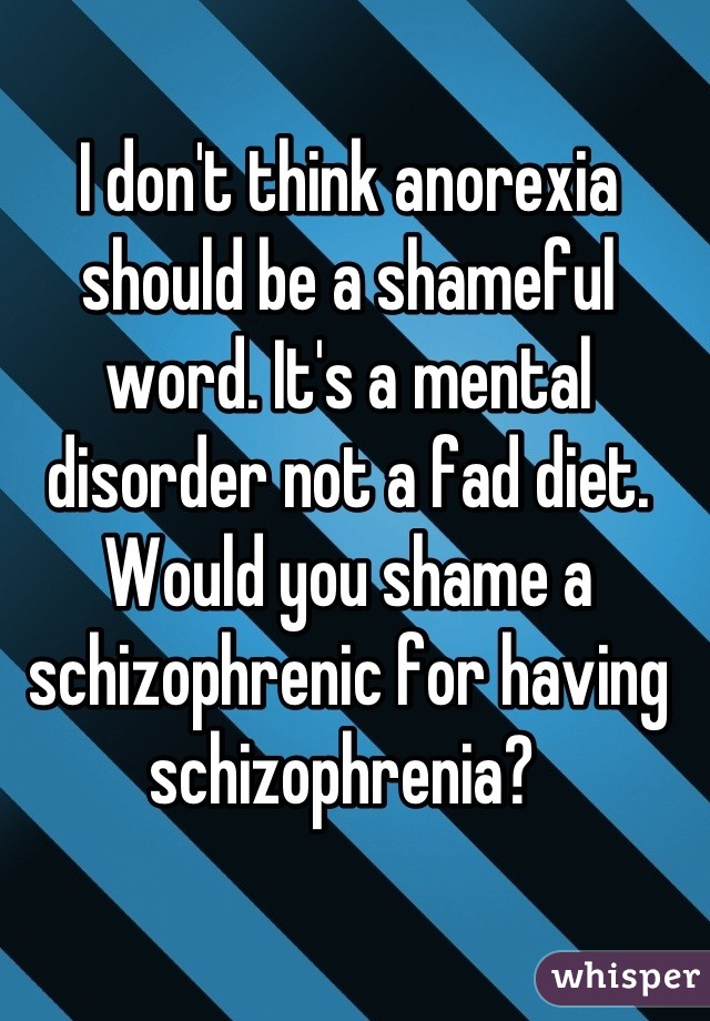 I don't think anorexia should be a shameful word. It's a mental disorder not a fad diet. Would you shame a schizophrenic for having schizophrenia? 